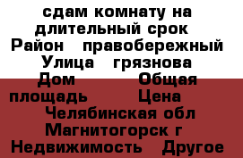 сдам комнату на длительный срок › Район ­ правобережный › Улица ­ грязнова › Дом ­ 44/1 › Общая площадь ­ 12 › Цена ­ 4 000 - Челябинская обл., Магнитогорск г. Недвижимость » Другое   